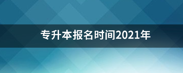 专升本报名时间2021约战护家年