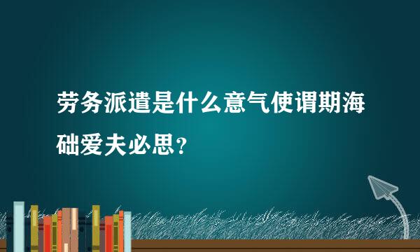 劳务派遣是什么意气使谓期海础爱夫必思？