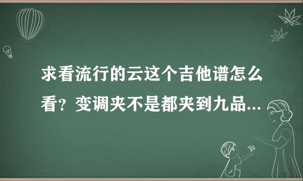 求看流行的云这个吉他谱怎么看？变调夹不是都夹到九品了吗？怎么谱里面还有低于九品的品位？