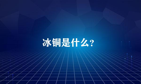 冰铜是什么？