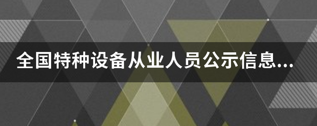 全国特种来自设备从业人员公示信息查询系统