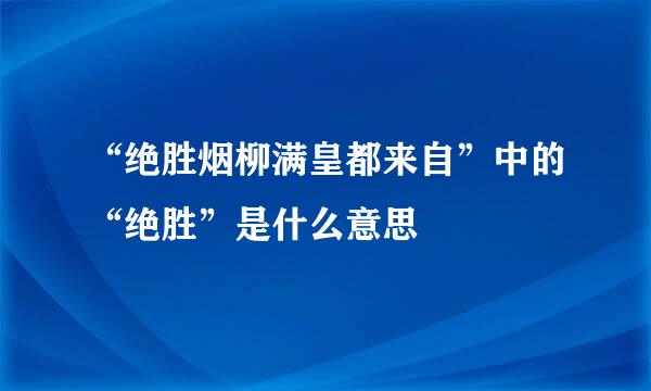 “绝胜烟柳满皇都来自”中的“绝胜”是什么意思