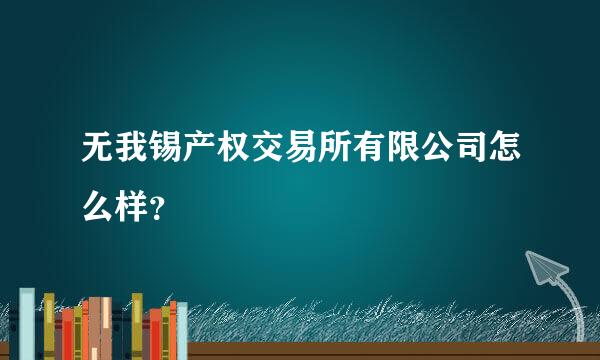 无我锡产权交易所有限公司怎么样？