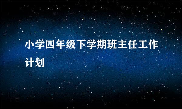 小学四年级下学期班主任工作计划