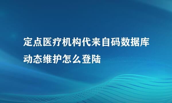 定点医疗机构代来自码数据库动态维护怎么登陆