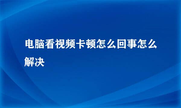 电脑看视频卡顿怎么回事怎么解决