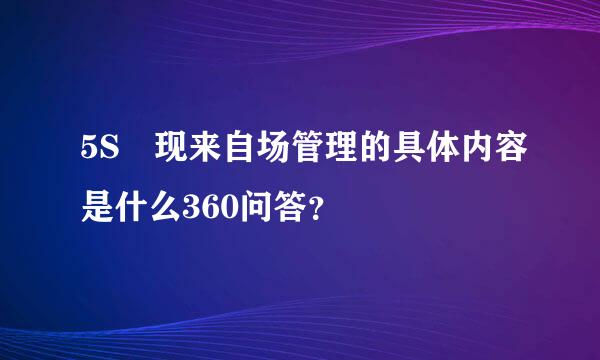 5S 现来自场管理的具体内容是什么360问答？