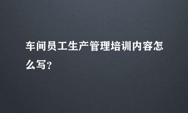 车间员工生产管理培训内容怎么写？