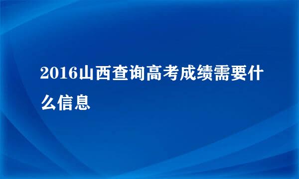 2016山西查询高考成绩需要什么信息