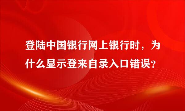 登陆中国银行网上银行时，为什么显示登来自录入口错误？