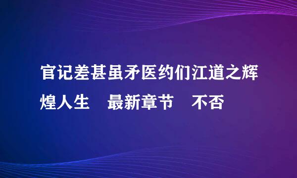 官记差甚虽矛医约们江道之辉煌人生 最新章节 不否