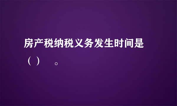 房产税纳税义务发生时间是 （） 。