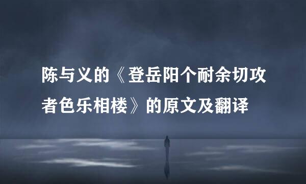 陈与义的《登岳阳个耐余切攻者色乐相楼》的原文及翻译