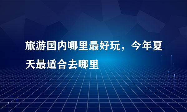 旅游国内哪里最好玩，今年夏天最适合去哪里