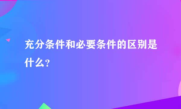 充分条件和必要条件的区别是什么？