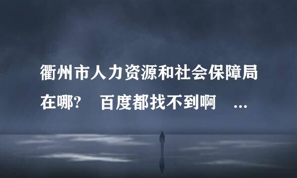 衢州市人力资源和社会保障局在哪? 百度都找不到啊 求好心人