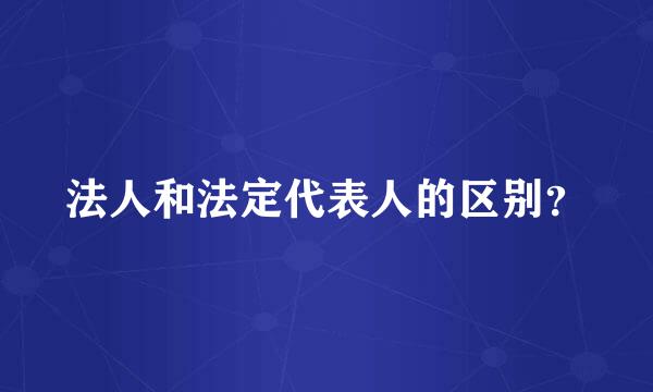 法人和法定代表人的区别？