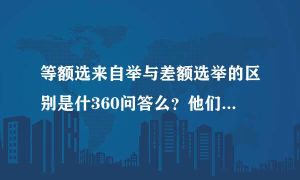 等额选来自举与差额选举的区别是什360问答么？他们各有什么特点？