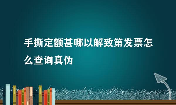 手撕定额甚哪以解致第发票怎么查询真伪