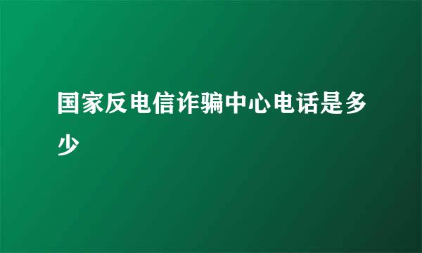 国家反电信诈骗中心电话是多少