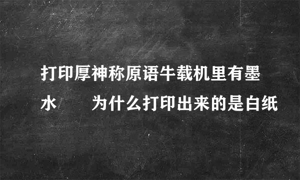 打印厚神称原语牛载机里有墨水  为什么打印出来的是白纸