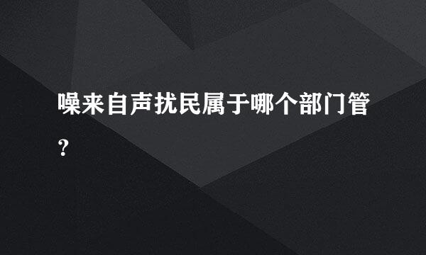 噪来自声扰民属于哪个部门管？