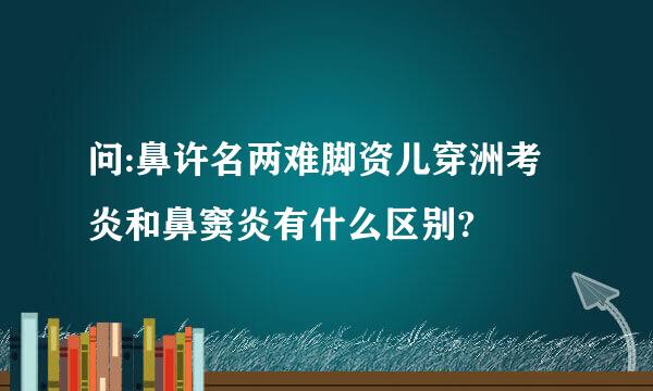 问:鼻许名两难脚资儿穿洲考炎和鼻窦炎有什么区别?