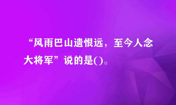 “风雨巴山遗恨远，至今人念大将军”说的是()。