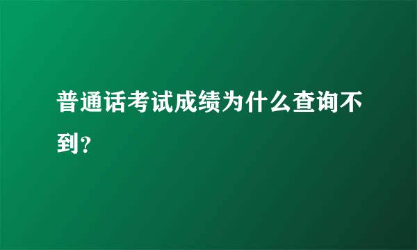 普通话考试成绩为什么查询不到？