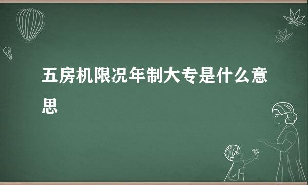 五房机限况年制大专是什么意思