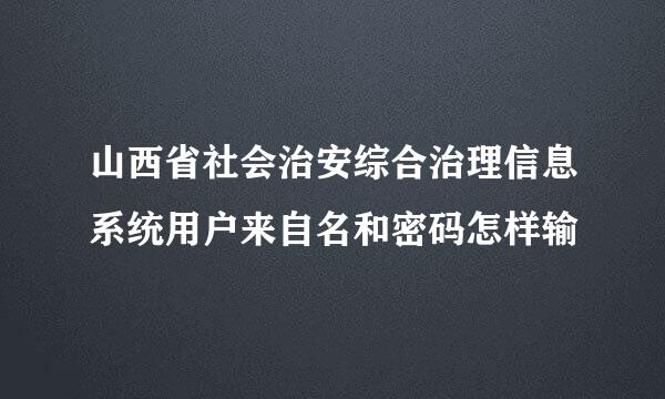 山西省社会治安综合治理信息系统用户来自名和密码怎样输