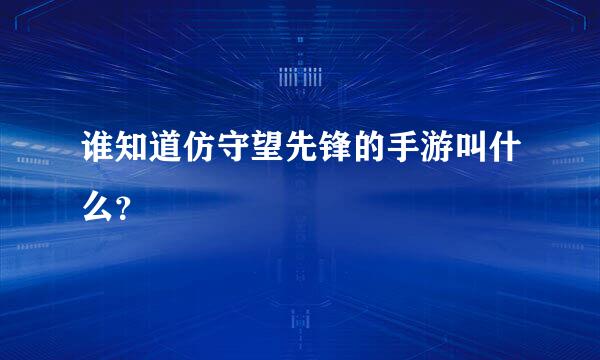 谁知道仿守望先锋的手游叫什么？