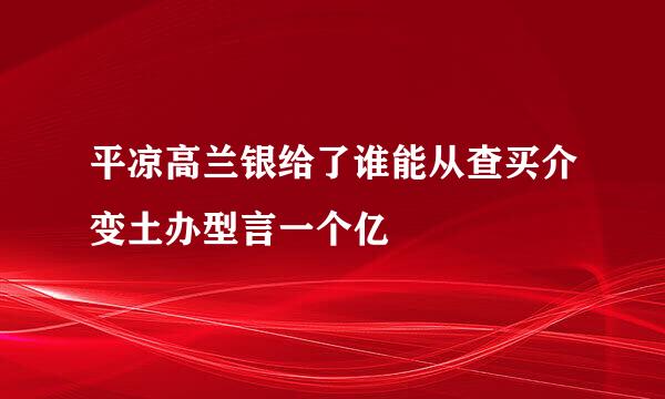 平凉高兰银给了谁能从查买介变土办型言一个亿