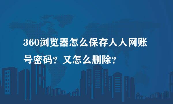 360浏览器怎么保存人人网账号密码？又怎么删除？