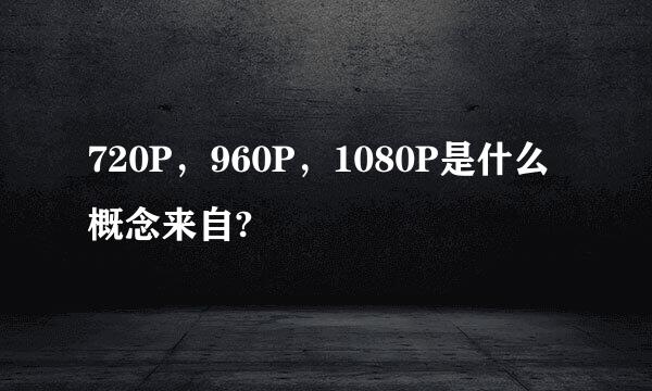 720P，960P，1080P是什么概念来自?