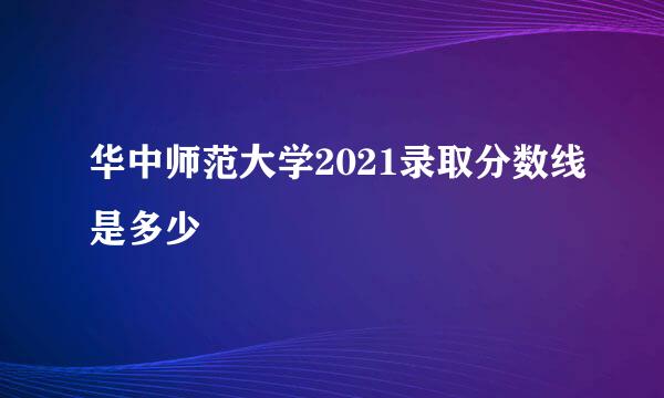 华中师范大学2021录取分数线是多少