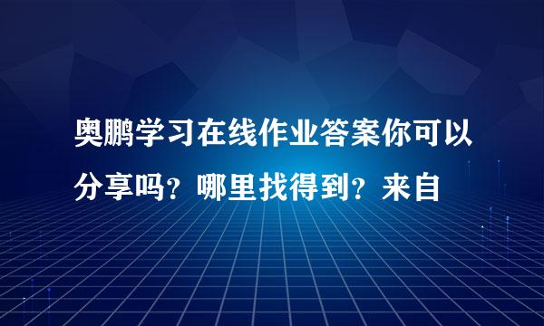 奥鹏学习在线作业答案你可以分享吗？哪里找得到？来自