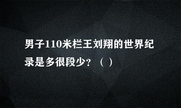 男子110米栏王刘翔的世界纪录是多很段少？（）