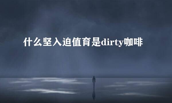 什么坚入迫值育是dirty咖啡