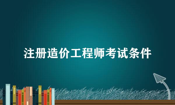 注册造价工程师考试条件