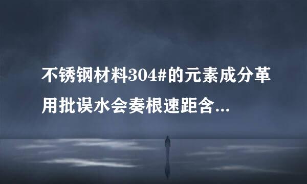 不锈钢材料304#的元素成分革用批误水会奏根速距含量分别是多少。