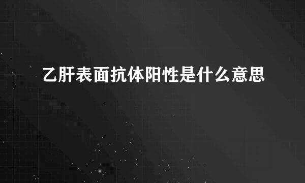 乙肝表面抗体阳性是什么意思