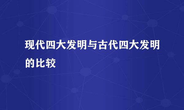 现代四大发明与古代四大发明的比较