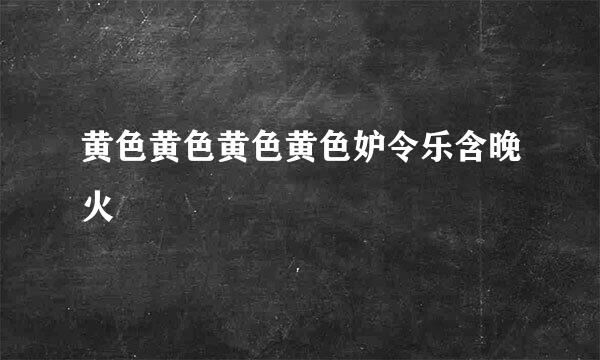 黄色黄色黄色黄色妒令乐含晚火