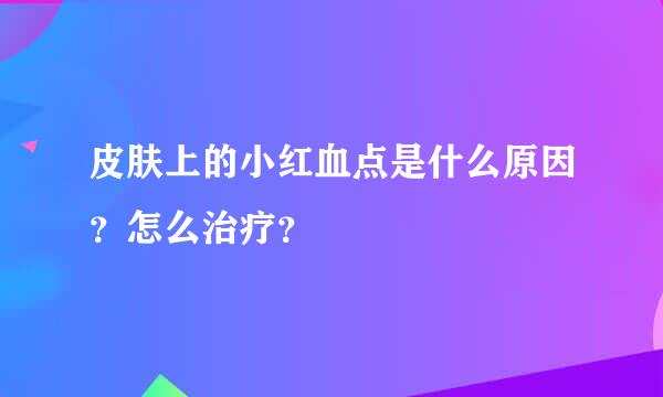 皮肤上的小红血点是什么原因？怎么治疗？