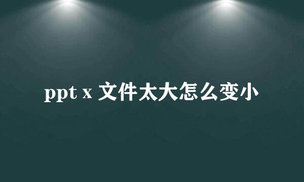 pptⅹ文件太大怎么变小