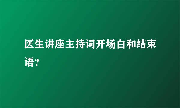 医生讲座主持词开场白和结束语？