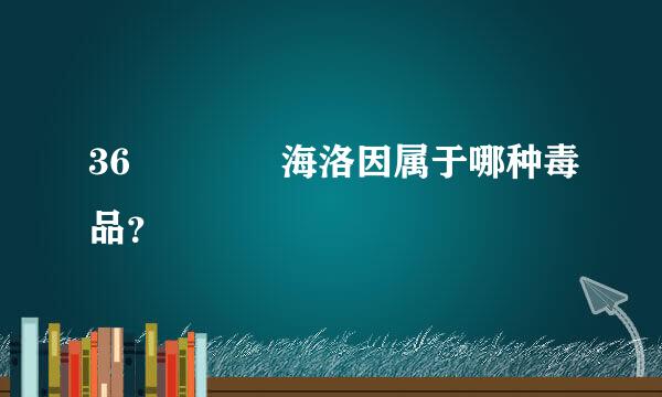 36    海洛因属于哪种毒品？