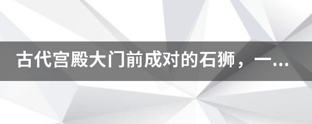 古代宫殿大门前成对的石狮，一般是雌还是雄？