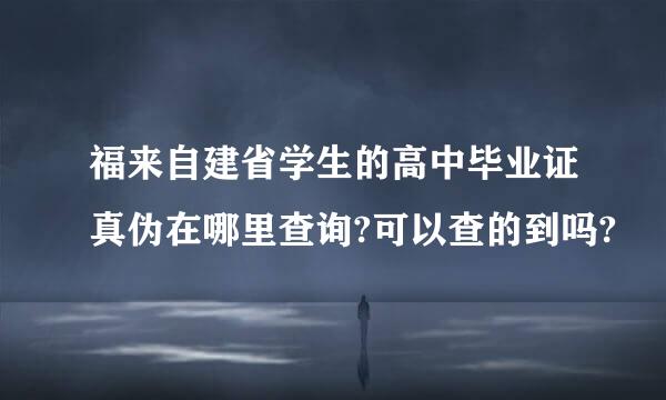 福来自建省学生的高中毕业证真伪在哪里查询?可以查的到吗?